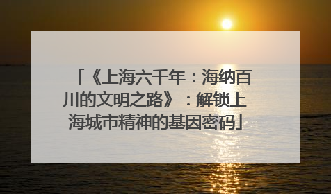 《上海六千年：海纳百川的文明之路》：解锁上海城市精神的基因密码