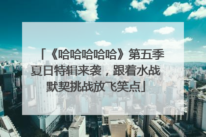 《哈哈哈哈哈》第五季夏日特辑来袭，跟着水战默契挑战放飞笑点