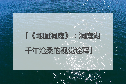 《地图洞庭》：洞庭湖千年沧桑的视觉诠释