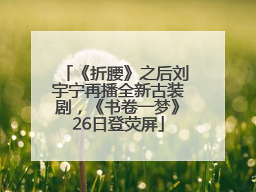 《折腰》之后刘宇宁再播全新古装剧，《书卷一梦》26日登荧屏