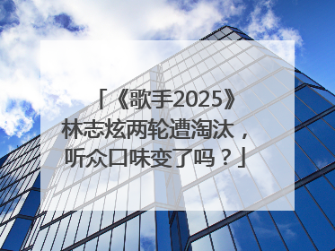 《歌手2025》林志炫两轮遭淘汰，听众口味变了吗？