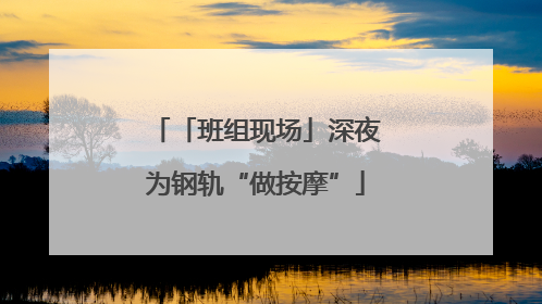 「班组现场」深夜为钢轨“做按摩”