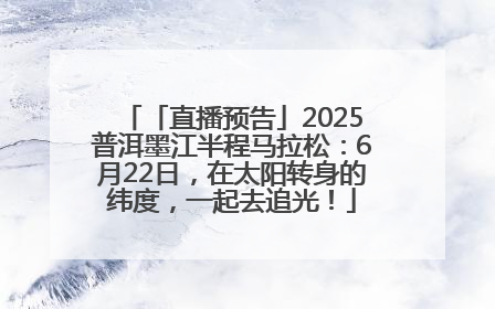 「直播预告」2025普洱墨江半程马拉松：6月22日，在太阳转身的纬度，一起去追光！