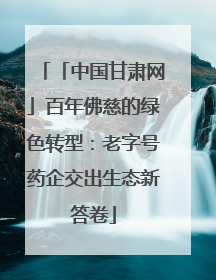 「中国甘肃网」百年佛慈的绿色转型：老字号药企交出生态新答卷