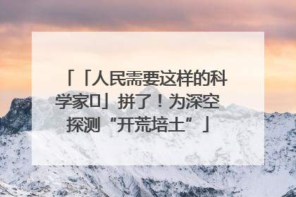 「人民需要这样的科学家⑭」拼了！为深空探测“开荒培土”