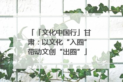 「文化中国行」甘肃：以文化“入圈”带动文创“出圈”
