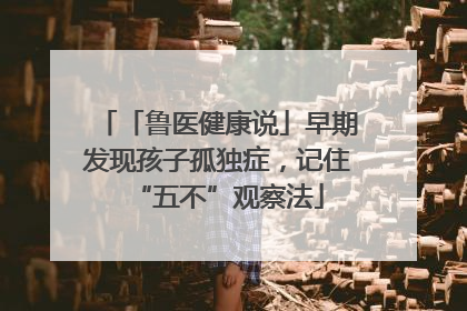 「鲁医健康说」早期发现孩子孤独症，记住“五不”观察法