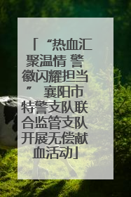 “热血汇聚温情 警徽闪耀担当” 襄阳市特警支队联合监管支队开展无偿献血活动