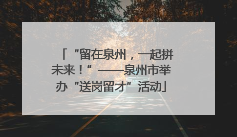 “留在泉州，一起拼未来！”——泉州市举办“送岗留才”活动