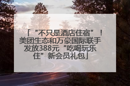 “不只是酒店住宿”！美团生态和万豪国际联手发放388元“吃喝玩乐住”新会员礼包
