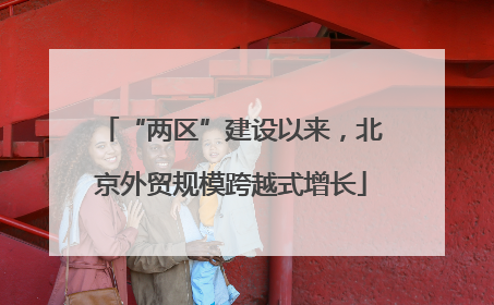 “两区”建设以来，北京外贸规模跨越式增长