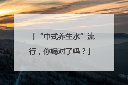 “中式养生水”流行，你喝对了吗？