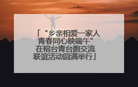 “乡亲相爱一家人 青春同心映端午” 在榕台青台胞交流联谊活动圆满举行