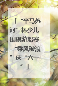 “半马苏河”杯少儿围棋游船赛“乘风破浪”庆“六一”