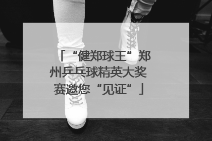 “健郑球王”郑州乒乓球精英大奖赛邀您“见证”