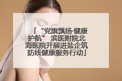 “党旗飘扬·健康护航” 滨医附院北海医院开展进盐企筑防线健康服务行动