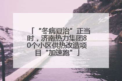 “冬病夏治”正当时，济南热力集团80个小区供热改造项目“加速跑”