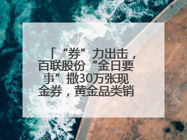“券”力出击，百联股份“金日要事”撒30万张现金券，黄金品类销售翻七倍