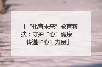 “化育未来”教育帮扶：守护“心”健康 传递“心”力量