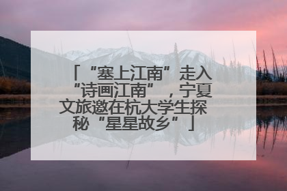 “塞上江南”走入“诗画江南”，宁夏文旅邀在杭大学生探秘“星星故乡”