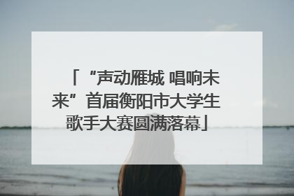 “声动雁城 唱响未来”首届衡阳市大学生歌手大赛圆满落幕
