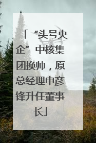“头号央企”中核集团换帅，原总经理申彦锋升任董事长