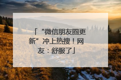 “微信朋友圈更新”冲上热搜！网友：舒服了