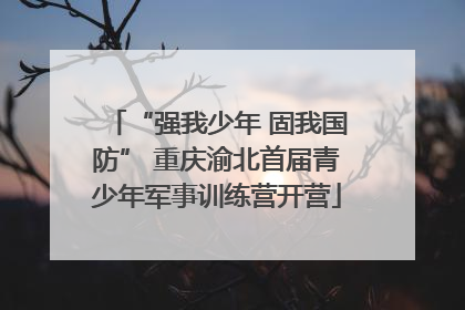 “强我少年 固我国防” 重庆渝北首届青少年军事训练营开营