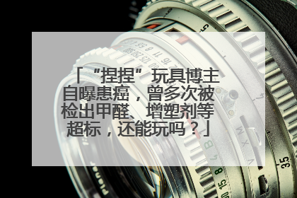 “捏捏”玩具博主自曝患癌，曾多次被检出甲醛、增塑剂等超标，还能玩吗？