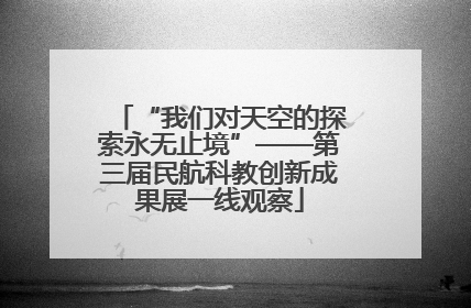 “我们对天空的探索永无止境”——第三届民航科教创新成果展一线观察