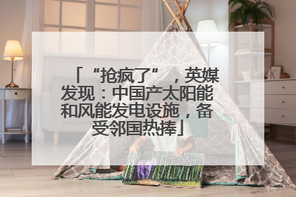 “抢疯了”，英媒发现：中国产太阳能和风能发电设施，备受邻国热捧