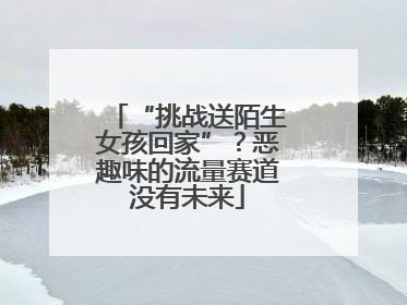 “挑战送陌生女孩回家”？恶趣味的流量赛道没有未来