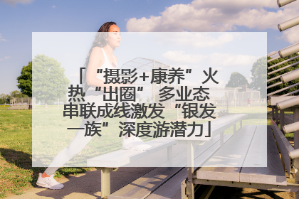 “摄影+康养”火热“出圈” 多业态串联成线激发“银发一族”深度游潜力