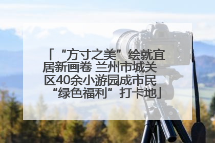 “方寸之美”绘就宜居新画卷 兰州市城关区40余小游园成市民“绿色福利”打卡地