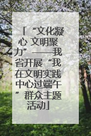 “文化凝心 文明聚力”——我省开展“我在文明实践中心过端午”群众主题活动