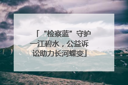 “检察蓝”守护一江碧水，公益诉讼助力长河蝶变
