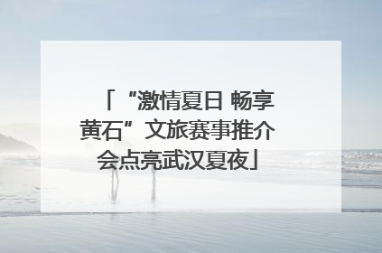 “激情夏日 畅享黄石”文旅赛事推介会点亮武汉夏夜