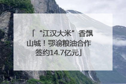 “江汉大米”香飘山城！鄂渝粮油合作签约14.7亿元