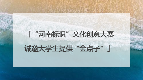 “河南标识”文化创意大赛诚邀大学生提供“金点子”