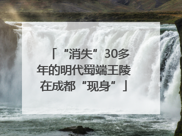 “消失”30多年的明代蜀端王陵在成都“现身”