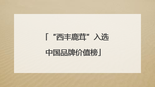 “西丰鹿茸”入选中国品牌价值榜
