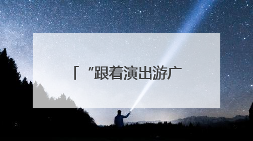 “跟着演出游广西”｜培育“以演带游、以游促消”文旅消费新生态