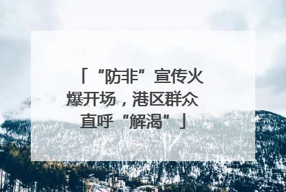 “防非”宣传火爆开场，港区群众直呼“解渴”