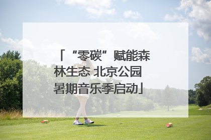 “零碳”赋能森林生态 北京公园暑期音乐季启动