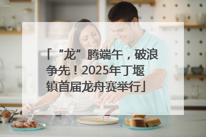“龙”腾端午，破浪争先！2025年丁堰镇首届龙舟赛举行