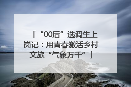 “00后”选调生上岗记：用青春激活乡村文旅“气象万千”