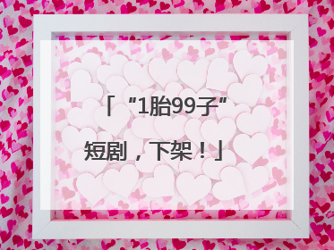 “1胎99子”短剧，下架！