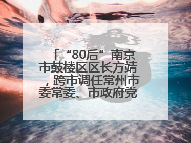 “80后”南京市鼓楼区区长方靖，跨市调任常州市委常委、市政府党组成员