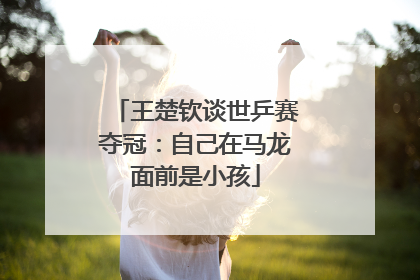 王楚钦谈世乒赛夺冠：自己在马龙面前是小孩