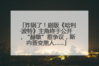 炸锅了！剧版《哈利·波特》主角终于公开，“赫敏”惹争议，斯内普变黑人……